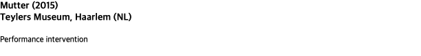 Mutter (2015) Teylers Museum, Haarlem (NL) Performance intervention 